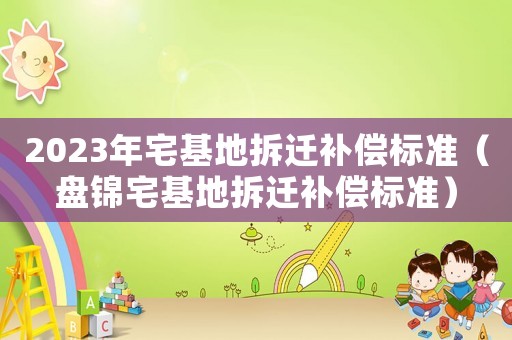 2023年宅基地拆遷補(bǔ)償標(biāo)準(zhǔn)（盤錦宅基地拆遷補(bǔ)償標(biāo)準(zhǔn)）