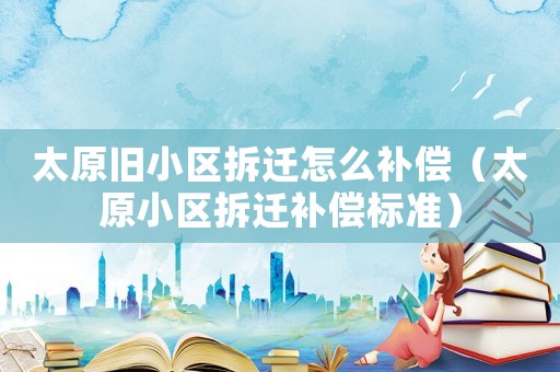太原舊小區(qū)拆遷怎么補償（太原小區(qū)拆遷補償標準）