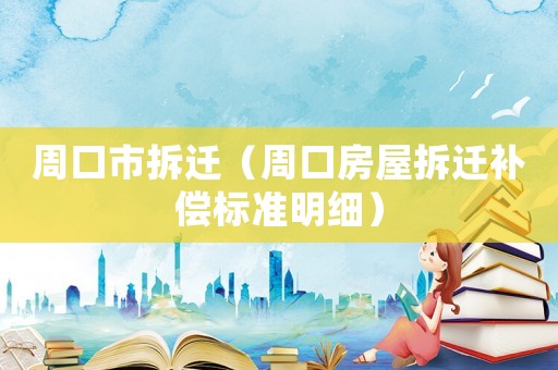 周口市拆遷（周口房屋拆遷補(bǔ)償標(biāo)準(zhǔn)明細(xì)）