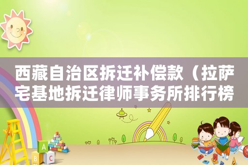 西藏自治區(qū)拆遷補(bǔ)償款（拉薩宅基地拆遷律師事務(wù)所排行榜）