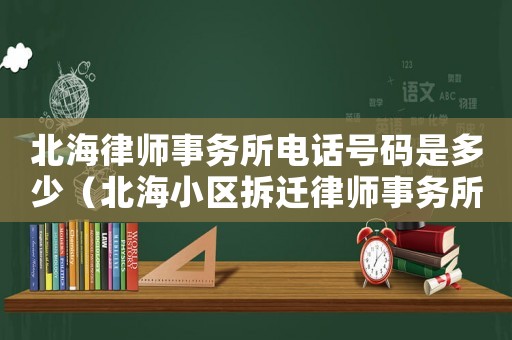 北海律師事務所電話號碼是多少（北海小區(qū)拆遷律師事務所排行榜）