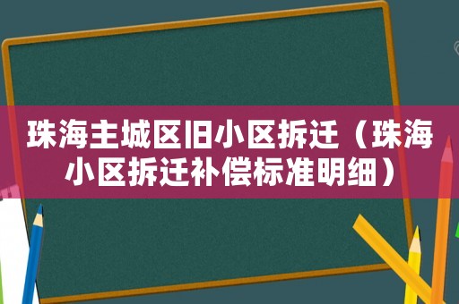 珠海主城區(qū)舊小區(qū)拆遷（珠海小區(qū)拆遷補(bǔ)償標(biāo)準(zhǔn)明細(xì)）