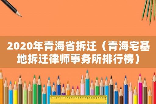 2020年青海省拆遷（青海宅基地拆遷律師事務(wù)所排行榜）