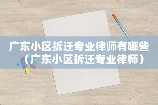 廣東小區(qū)拆遷專業(yè)律師有哪些（廣東小區(qū)拆遷專業(yè)律師）