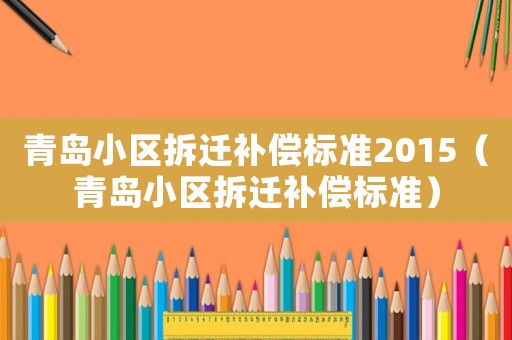 青島小區(qū)拆遷補(bǔ)償標(biāo)準(zhǔn)2015（青島小區(qū)拆遷補(bǔ)償標(biāo)準(zhǔn)）