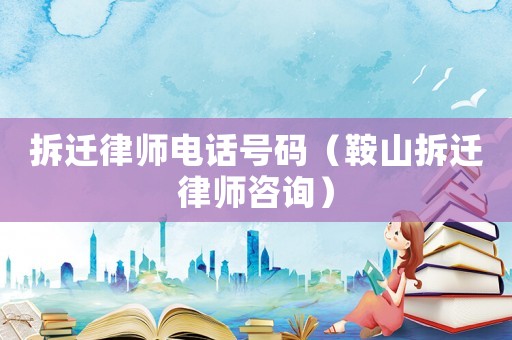 拆遷律師電話號碼（鞍山拆遷律師咨詢）