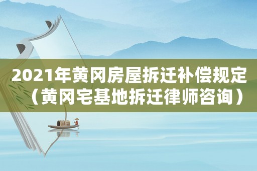 2021年黃岡房屋拆遷補(bǔ)償規(guī)定（黃岡宅基地拆遷律師咨詢）