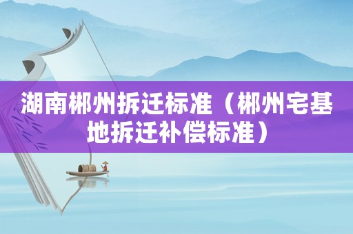 湖南郴州拆遷標(biāo)準(zhǔn)（郴州宅基地拆遷補償標(biāo)準(zhǔn)）