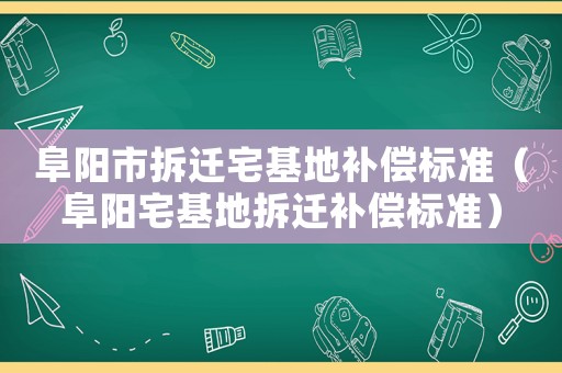 阜陽(yáng)市拆遷宅基地補(bǔ)償標(biāo)準(zhǔn)（阜陽(yáng)宅基地拆遷補(bǔ)償標(biāo)準(zhǔn)）