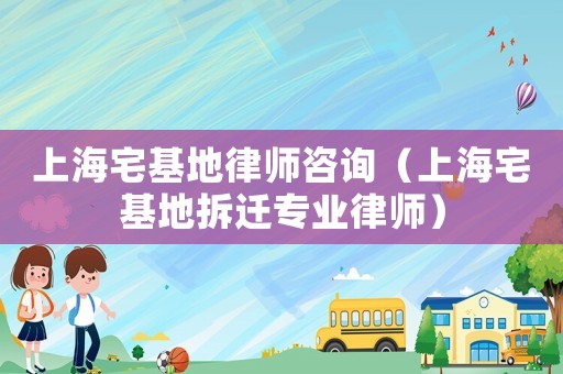上海宅基地律師咨詢（上海宅基地拆遷專業(yè)律師）