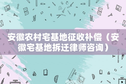 安徽農(nóng)村宅基地征收補償（安徽宅基地拆遷律師咨詢）
