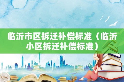 臨沂市區(qū)拆遷補(bǔ)償標(biāo)準(zhǔn)（臨沂小區(qū)拆遷補(bǔ)償標(biāo)準(zhǔn)）