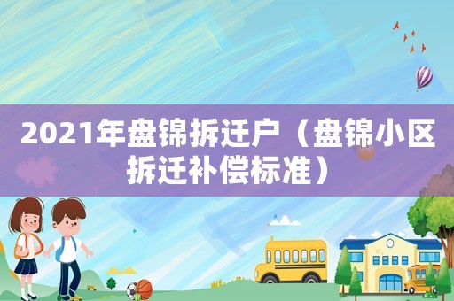 2021年盤錦拆遷戶（盤錦小區(qū)拆遷補(bǔ)償標(biāo)準(zhǔn)）