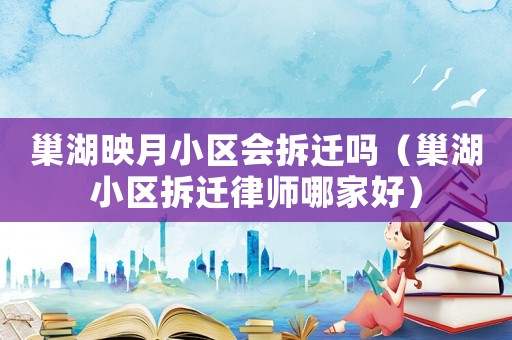 巢湖映月小區(qū)會拆遷嗎（巢湖小區(qū)拆遷律師哪家好）