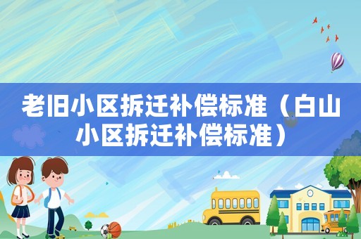 老舊小區(qū)拆遷補(bǔ)償標(biāo)準(zhǔn)（白山小區(qū)拆遷補(bǔ)償標(biāo)準(zhǔn)）