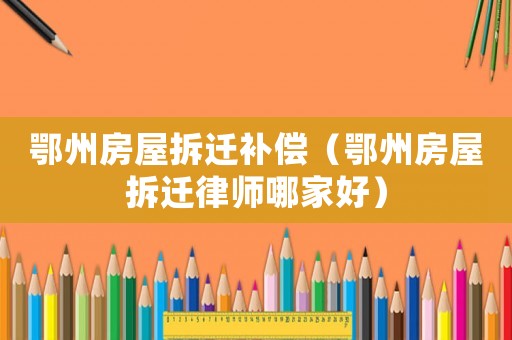 鄂州房屋拆遷補(bǔ)償（鄂州房屋拆遷律師哪家好）
