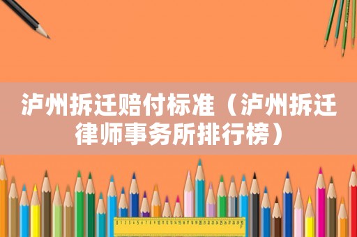 瀘州拆遷賠付標(biāo)準(zhǔn)（瀘州拆遷律師事務(wù)所排行榜）