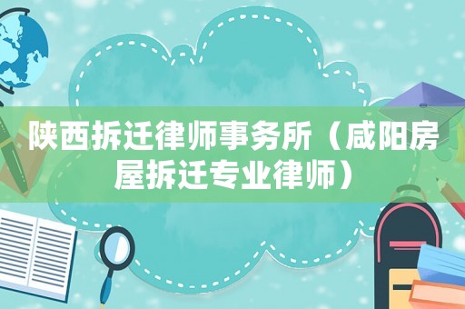 陜西拆遷律師事務(wù)所（咸陽(yáng)房屋拆遷專業(yè)律師）
