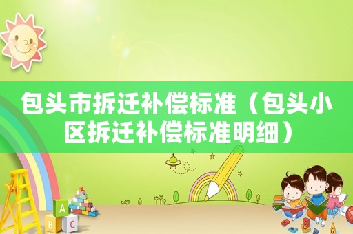 包頭市拆遷補(bǔ)償標(biāo)準(zhǔn)（包頭小區(qū)拆遷補(bǔ)償標(biāo)準(zhǔn)明細(xì)）