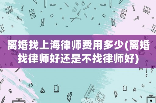 離婚找上海律師費(fèi)用多少(離婚找律師好還是不找律師好)