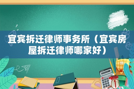 宜賓拆遷律師事務(wù)所（宜賓房屋拆遷律師哪家好）