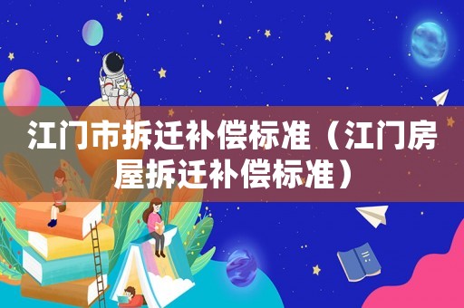 江門市拆遷補(bǔ)償標(biāo)準(zhǔn)（江門房屋拆遷補(bǔ)償標(biāo)準(zhǔn)）