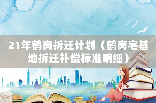 21年鶴崗拆遷計劃（鶴崗宅基地拆遷補償標(biāo)準(zhǔn)明細）