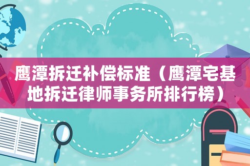 鷹潭拆遷補償標準（鷹潭宅基地拆遷律師事務所排行榜）