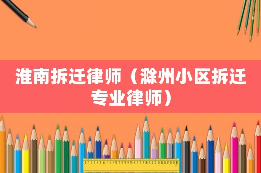 淮南拆遷律師（滁州小區(qū)拆遷專(zhuān)業(yè)律師）