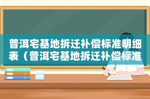 普洱宅基地拆遷補(bǔ)償標(biāo)準(zhǔn)明細(xì)表（普洱宅基地拆遷補(bǔ)償標(biāo)準(zhǔn)明細(xì)）