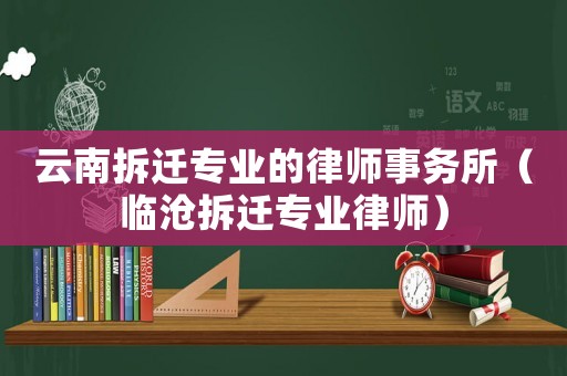 云南拆遷專業(yè)的律師事務所（臨滄拆遷專業(yè)律師）