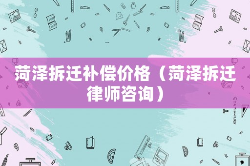 菏澤拆遷補(bǔ)償價(jià)格（菏澤拆遷律師咨詢）