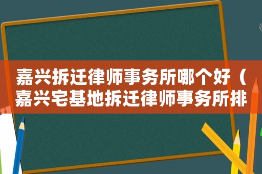 嘉興拆遷律師事務(wù)所哪個(gè)好（嘉興宅基地拆遷律師事務(wù)所排行榜）