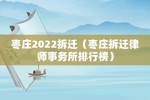 棗莊2022拆遷（棗莊拆遷律師事務(wù)所排行榜）