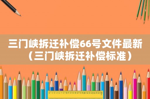 三門峽拆遷補(bǔ)償66號文件最新（三門峽拆遷補(bǔ)償標(biāo)準(zhǔn)）