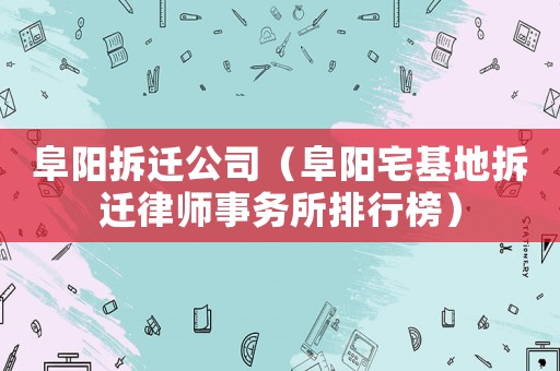 阜陽拆遷公司（阜陽宅基地拆遷律師事務(wù)所排行榜）