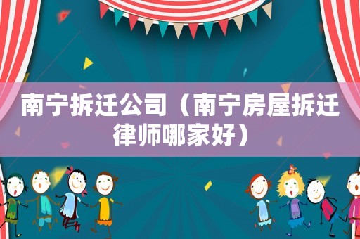 南寧拆遷公司（南寧房屋拆遷律師哪家好）
