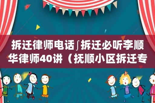 拆遷律師電話∫拆遷必聽(tīng)李順華律師40講（撫順小區(qū)拆遷專(zhuān)業(yè)律師）