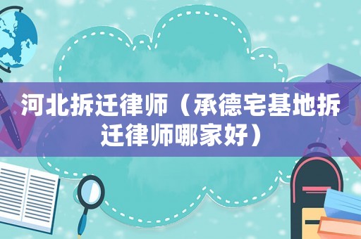 河北拆遷律師（承德宅基地拆遷律師哪家好）