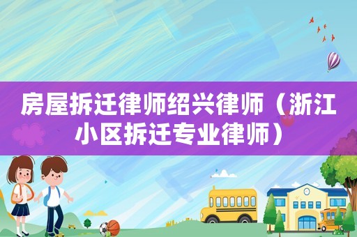 房屋拆遷律師紹興律師（浙江小區(qū)拆遷專業(yè)律師）