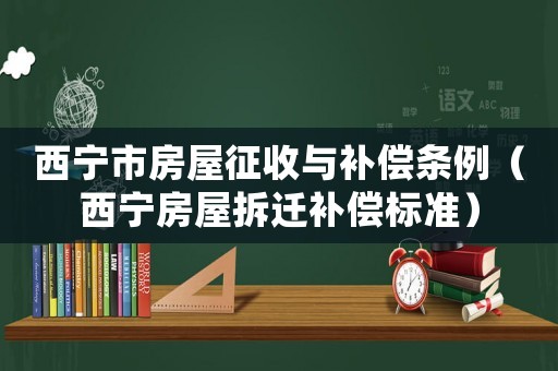 西寧市房屋征收與補(bǔ)償條例（西寧房屋拆遷補(bǔ)償標(biāo)準(zhǔn)）