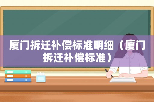 廈門拆遷補(bǔ)償標(biāo)準(zhǔn)明細(xì)（廈門拆遷補(bǔ)償標(biāo)準(zhǔn)）