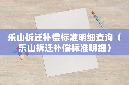 樂山拆遷補償標(biāo)準(zhǔn)明細(xì)查詢（樂山拆遷補償標(biāo)準(zhǔn)明細(xì)）