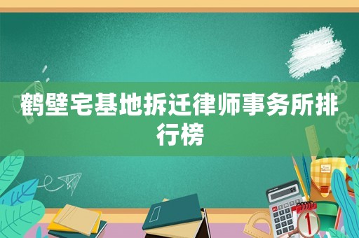鶴壁宅基地拆遷律師事務所排行榜