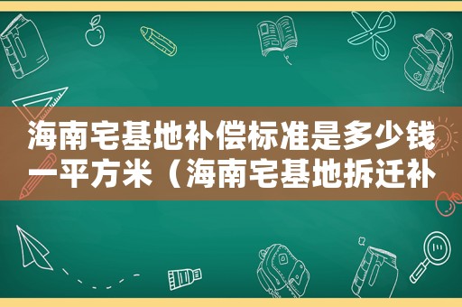 海南宅基地補(bǔ)償標(biāo)準(zhǔn)是多少錢(qián)一平方米（海南宅基地拆遷補(bǔ)償標(biāo)準(zhǔn)明細(xì)）