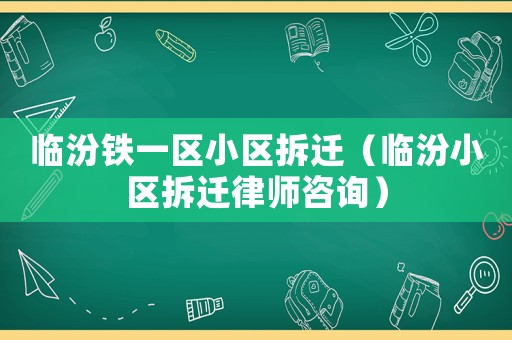 臨汾鐵一區(qū)小區(qū)拆遷（臨汾小區(qū)拆遷律師咨詢）