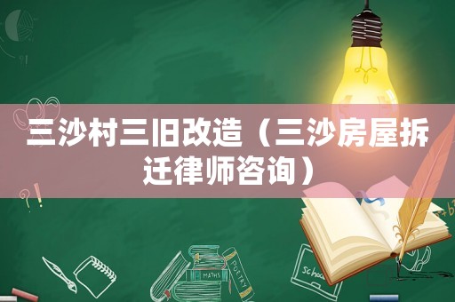 三沙村三舊改造（三沙房屋拆遷律師咨詢）