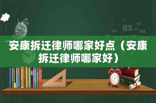 安康拆遷律師哪家好點（安康拆遷律師哪家好）