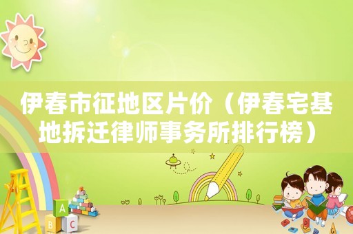 伊春市征地區(qū)片價（伊春宅基地拆遷律師事務(wù)所排行榜）