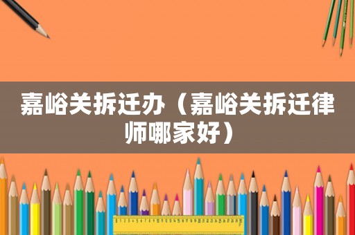 嘉峪關(guān)拆遷辦（嘉峪關(guān)拆遷律師哪家好）